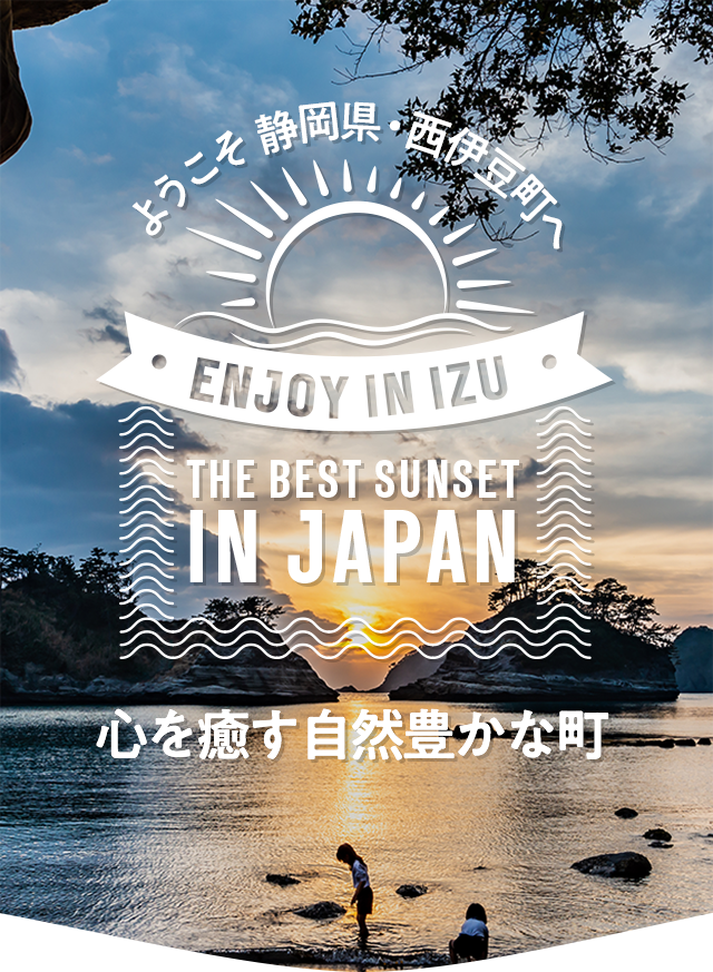 ようこそ西伊豆町へ。ENJOY IN IZU. THE BEST SUNSET IN JAPAN. 心を癒す自然豊かな町。